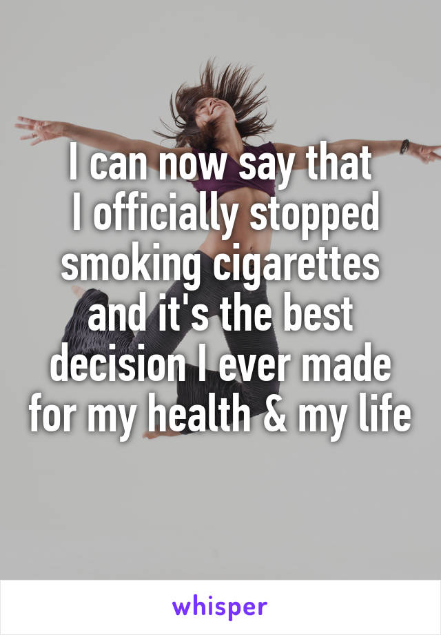 I can now say that
 I officially stopped smoking cigarettes and it's the best decision I ever made for my health & my life 