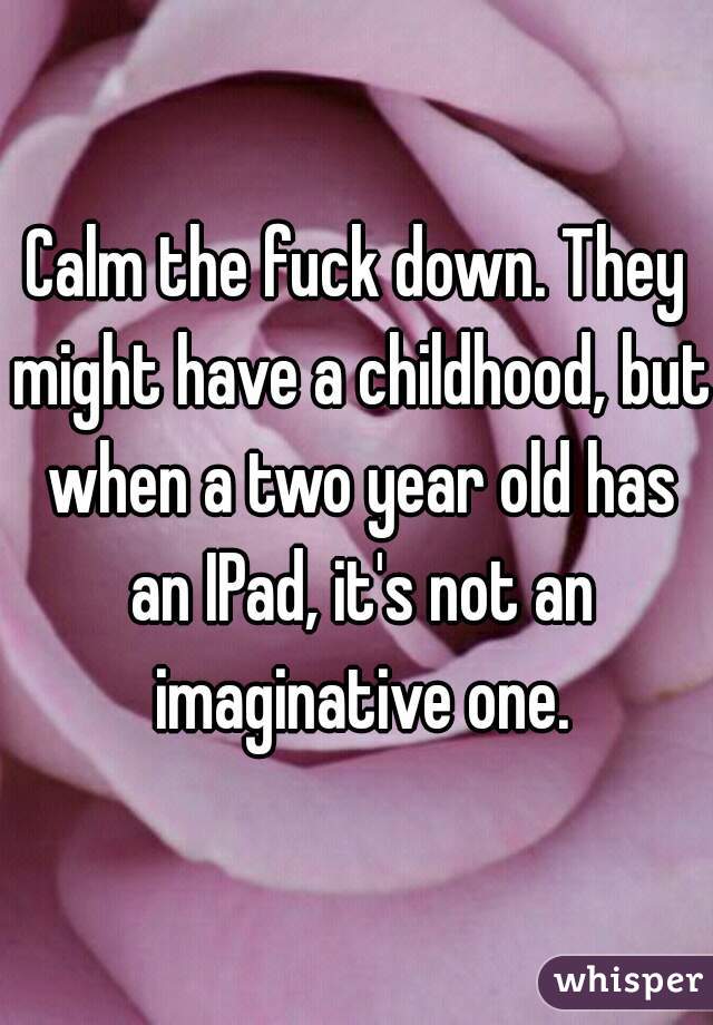 Calm the fuck down. They might have a childhood, but when a two year old has an IPad, it's not an imaginative one.