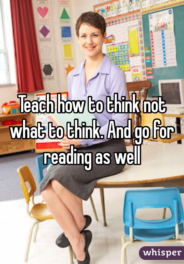 Teach how to think not what to think. And go for reading as well