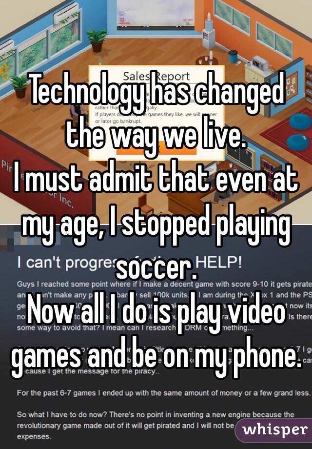 Technology has changed the way we live.
I must admit that even at my age, I stopped playing soccer.
Now all I do is play video games and be on my phone.