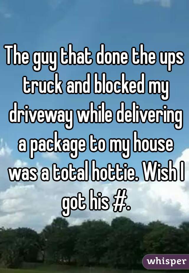 The guy that done the ups truck and blocked my driveway while delivering a package to my house was a total hottie. Wish I got his #.