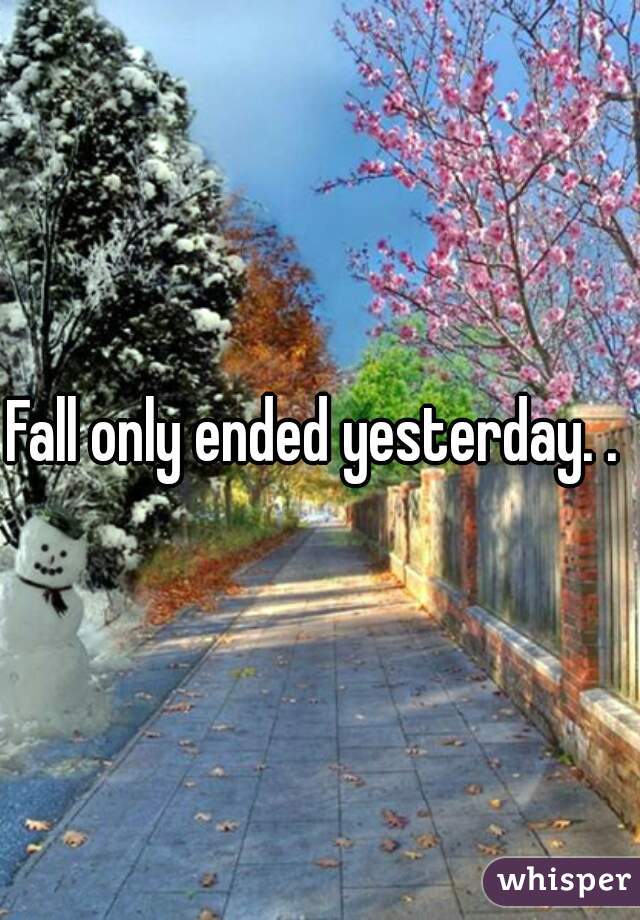 Fall only ended yesterday. . 