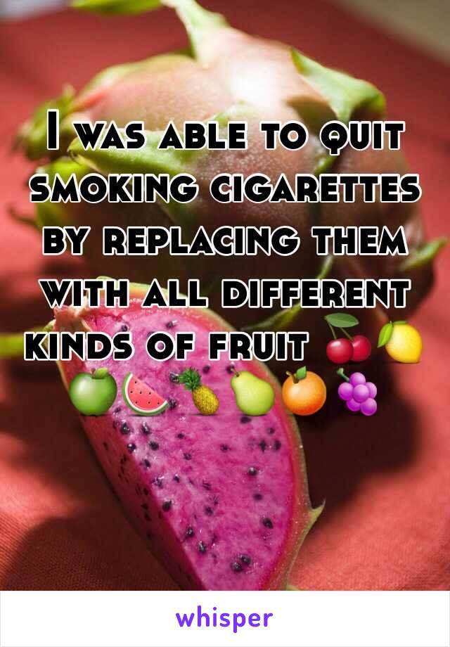 I was able to quit smoking cigarettes by replacing them with all different kinds of fruit 🍒🍋🍏🍉🍍🍐🍊🍇