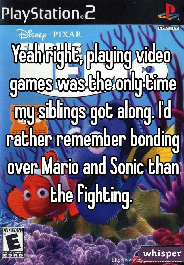 Yeah right, playing video games was the only time my siblings got along. I'd rather remember bonding over Mario and Sonic than the fighting. 