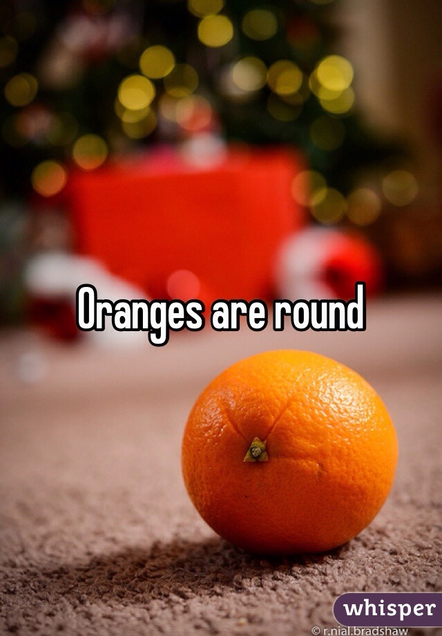 Oranges are round 