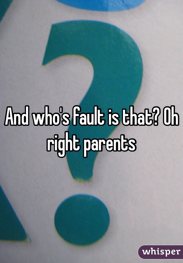 And who's fault is that? Oh right parents