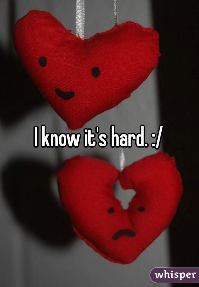 I know it's hard. :/