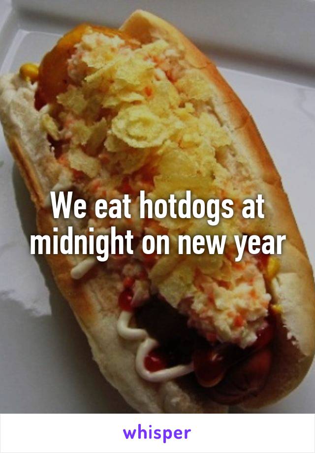 We eat hotdogs at midnight on new year