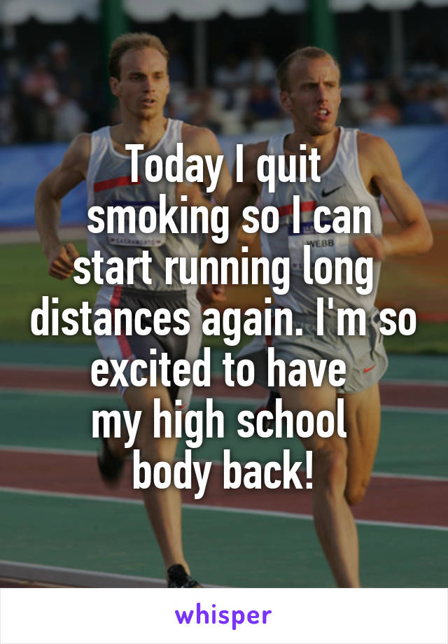 Today I quit
 smoking so I can start running long distances again. I'm so excited to have 
my high school 
body back!