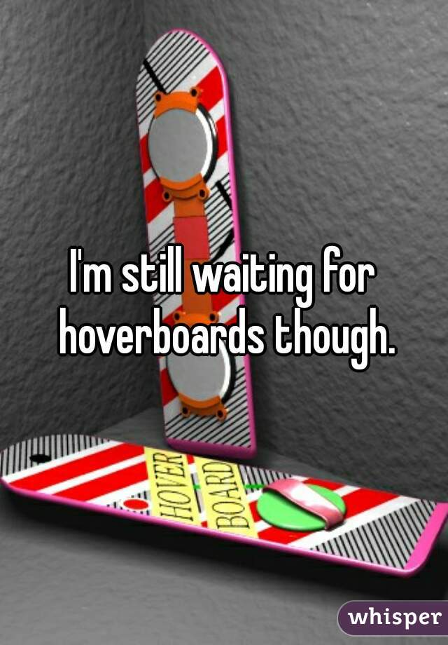 I'm still waiting for hoverboards though.