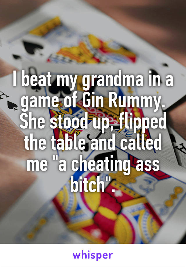 I beat my grandma in a game of Gin Rummy. She stood up, flipped the table and called me "a cheating ass bitch".