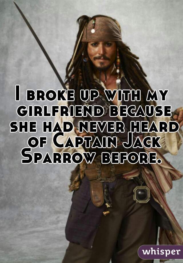 I broke up with my girlfriend because she had never heard of Captain Jack Sparrow before. 