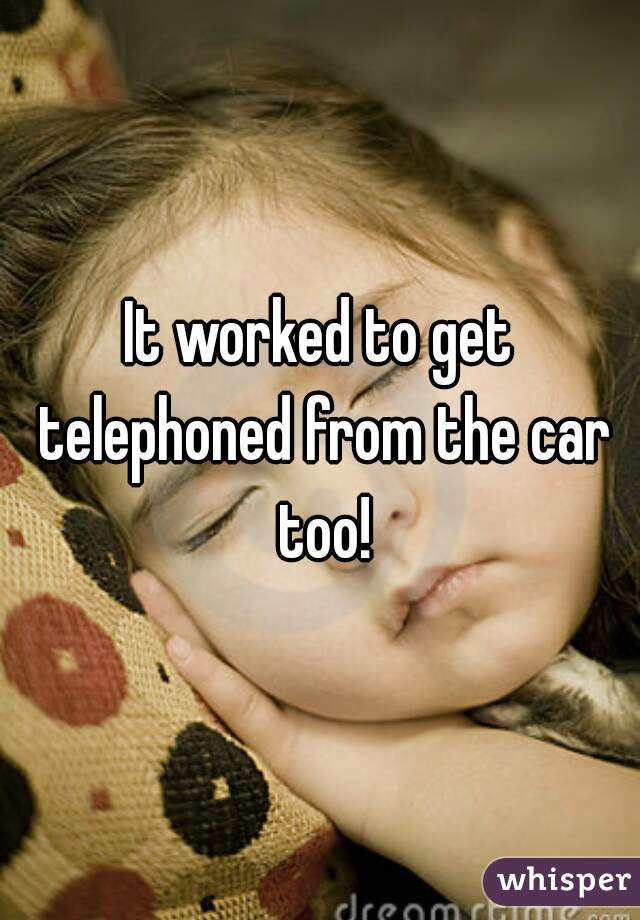 It worked to get telephoned from the car too!