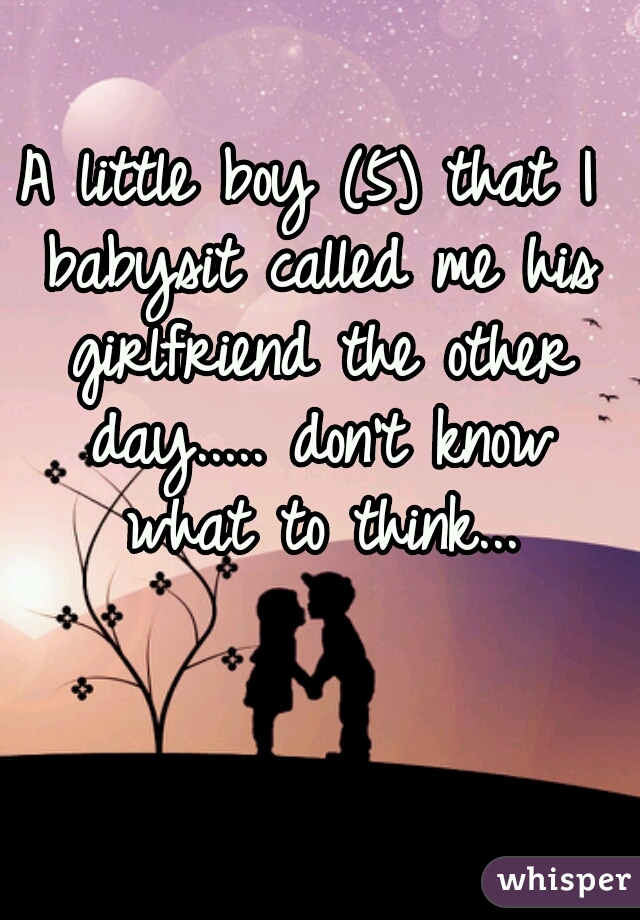 A little boy (5) that I babysit called me his girlfriend the other day..... don't know what to think...