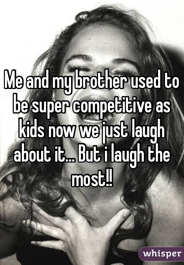 Me and my brother used to be super competitive as kids now we just laugh about it... But i laugh the most!!