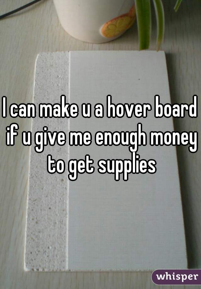 I can make u a hover board if u give me enough money to get supplies