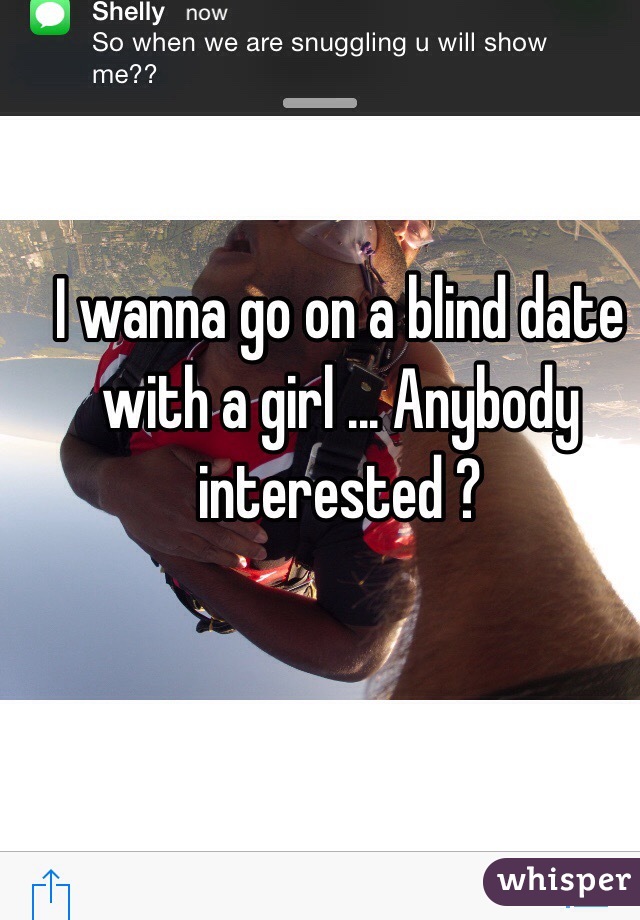 I wanna go on a blind date with a girl ... Anybody interested ?