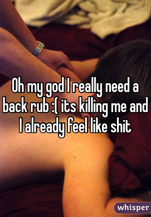 Oh my god I really need a back rub :( its killing me and I already feel like shit
