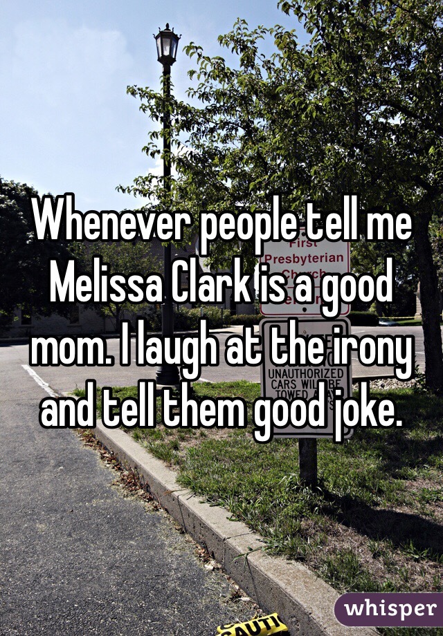 Whenever people tell me Melissa Clark is a good mom. I laugh at the irony and tell them good joke. 