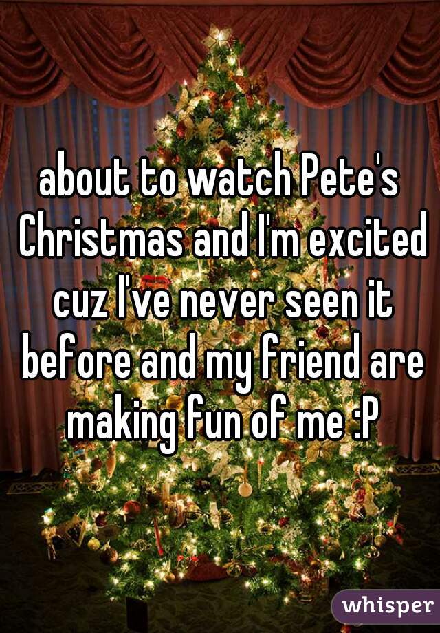 about to watch Pete's Christmas and I'm excited cuz I've never seen it before and my friend are making fun of me :P