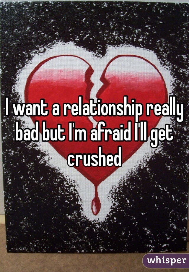I want a relationship really bad but I'm afraid I'll get crushed