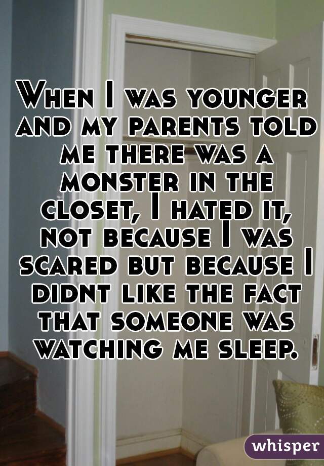 When I was younger and my parents told me there was a monster in the closet, I hated it, not because I was scared but because I didnt like the fact that someone was watching me sleep.