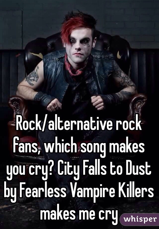 Rock/alternative rock fans, which song makes you cry? City Falls to Dust by Fearless Vampire Killers makes me cry