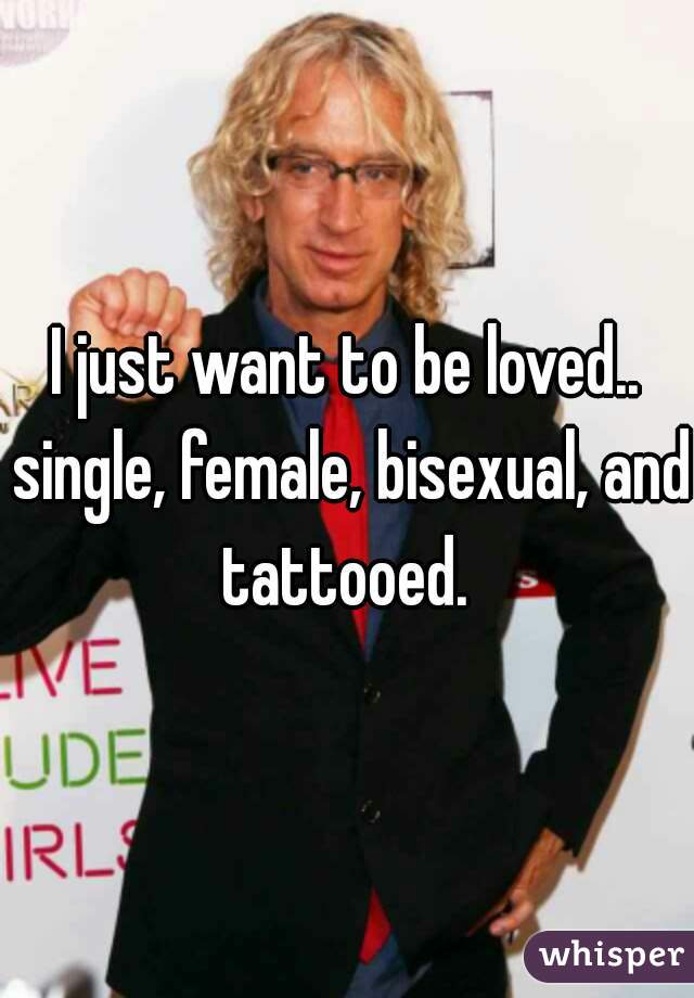 I just want to be loved.. single, female, bisexual, and tattooed. 