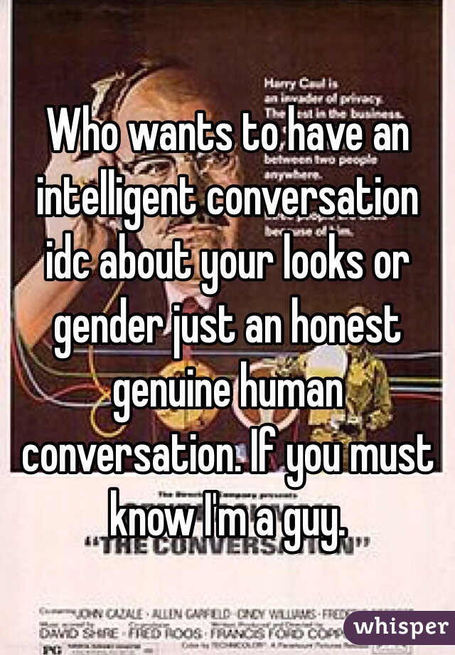 Who wants to have an intelligent conversation idc about your looks or gender just an honest genuine human conversation. If you must know I'm a guy.