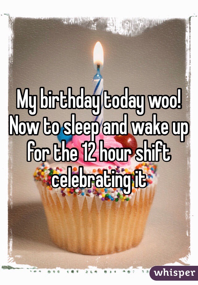 My birthday today woo! Now to sleep and wake up for the 12 hour shift celebrating it 