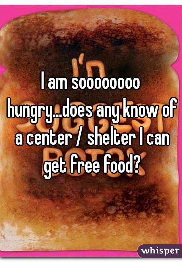 I am soooooooo hungry...does any know of a center / shelter I can get free food?
