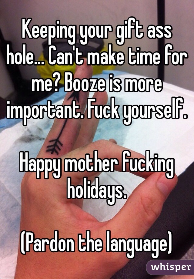 Keeping your gift ass hole... Can't make time for me? Booze is more important. Fuck yourself. 

Happy mother fucking holidays. 

(Pardon the language)