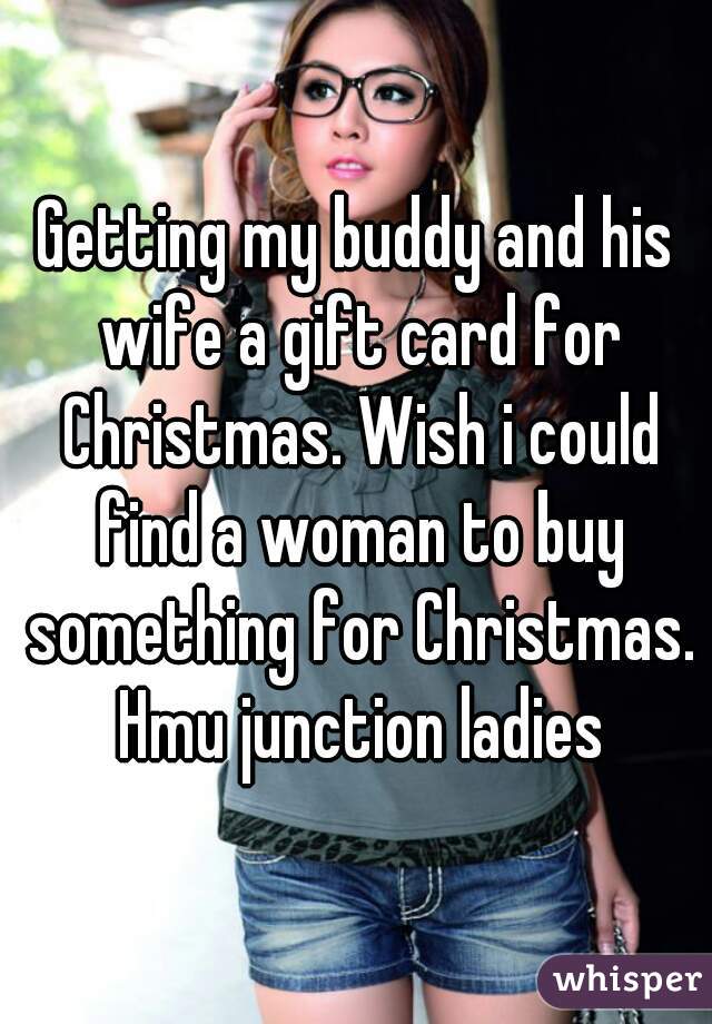 Getting my buddy and his wife a gift card for Christmas. Wish i could find a woman to buy something for Christmas. Hmu junction ladies