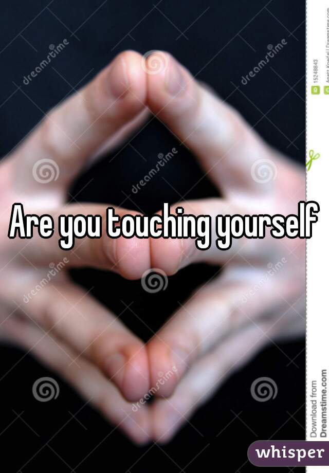 Are you touching yourself