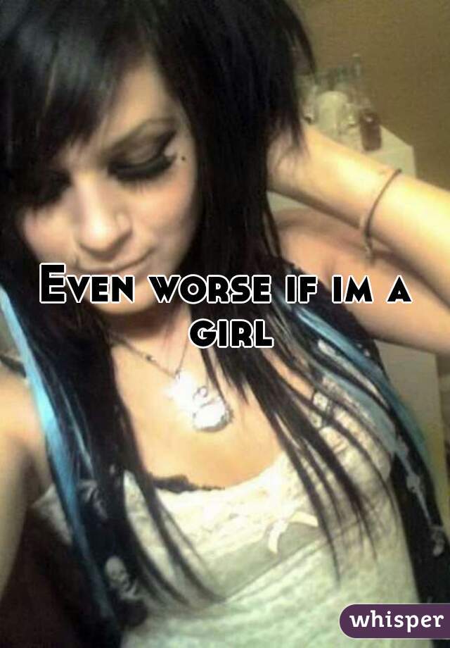 Even worse if im a girl