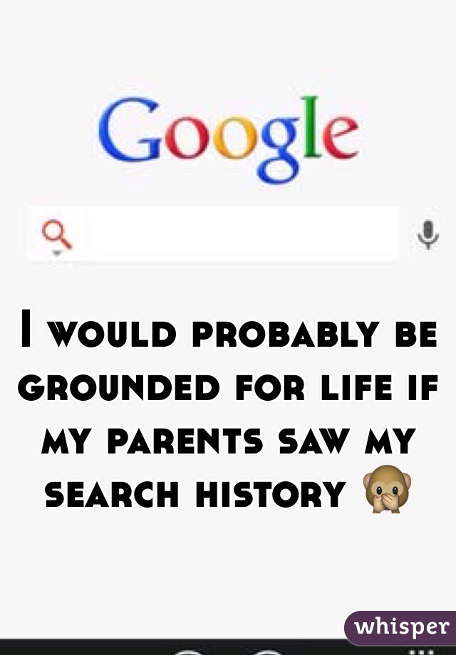 I would probably be grounded for life if my parents saw my search history 🙊