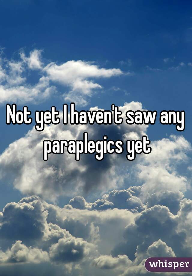 Not yet I haven't saw any paraplegics yet