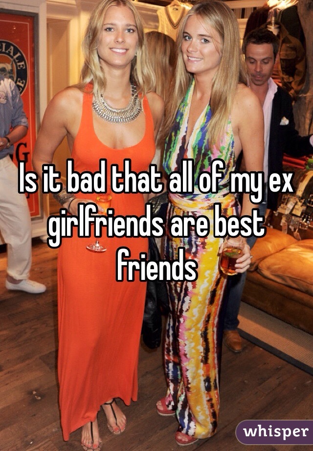 Is it bad that all of my ex girlfriends are best friends
