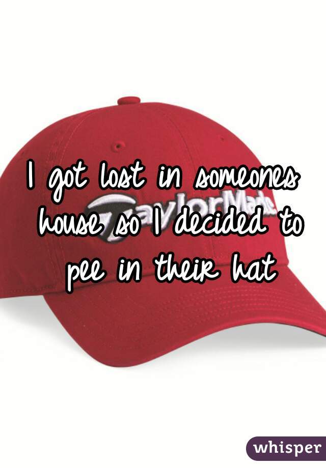 I got lost in someones house so I decided to pee in their hat