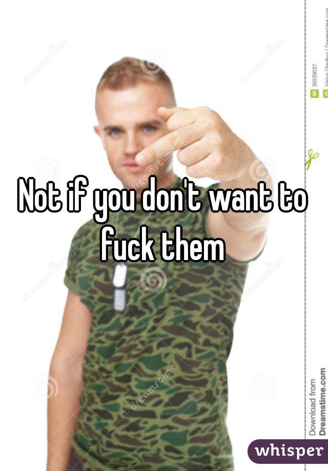 Not if you don't want to fuck them 