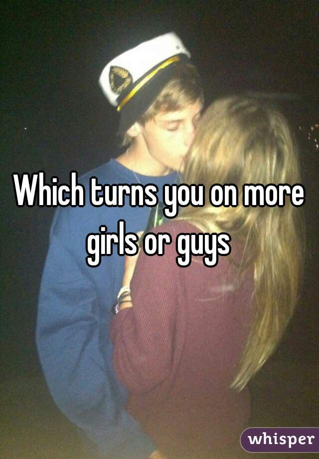Which turns you on more girls or guys 