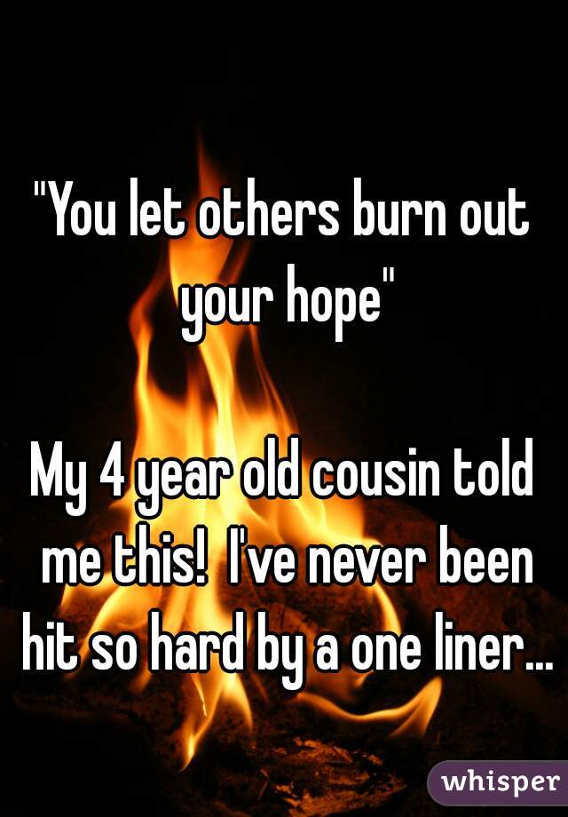 
"You let others burn out your hope"

My 4 year old cousin told me this!  I've never been hit so hard by a one liner...