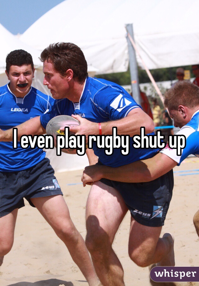 I even play rugby shut up