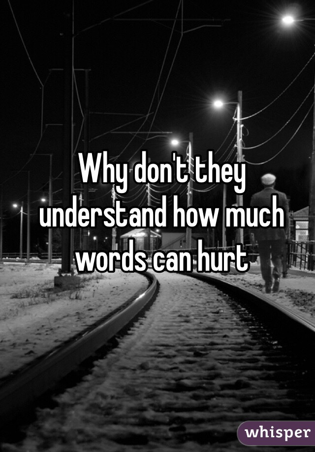 Why don't they understand how much words can hurt