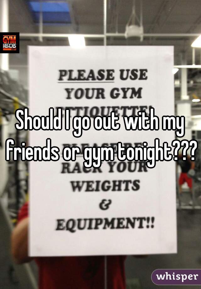 Should I go out with my friends or gym tonight???