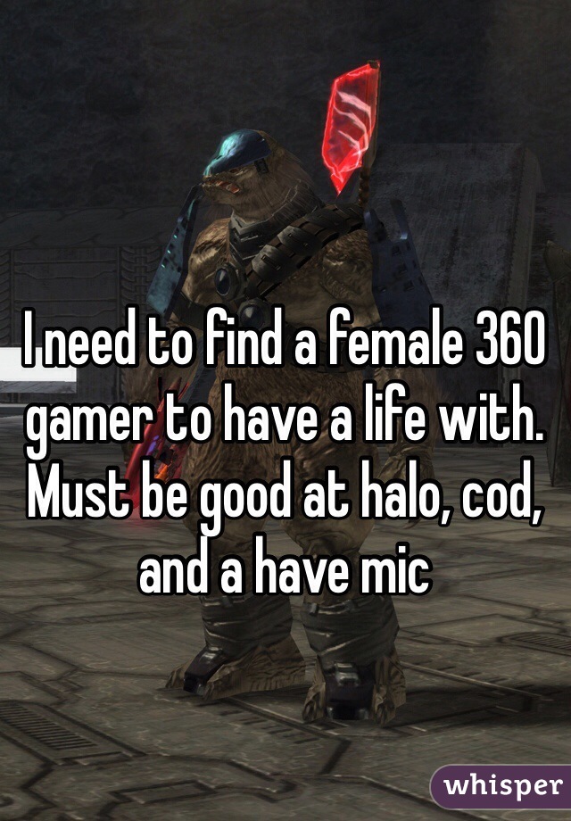 I need to find a female 360 gamer to have a life with. Must be good at halo, cod, and a have mic
