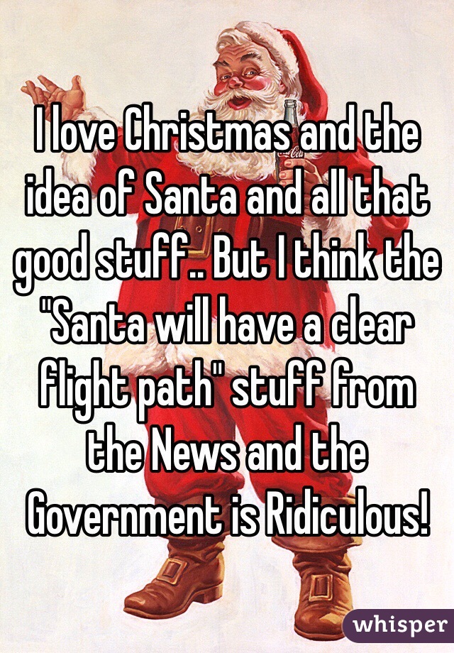 I love Christmas and the idea of Santa and all that good stuff.. But I think the "Santa will have a clear flight path" stuff from the News and the Government is Ridiculous! 