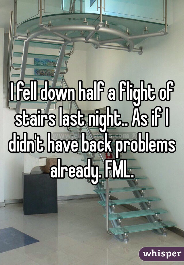 I fell down half a flight of stairs last night.. As if I didn't have back problems already. FML.