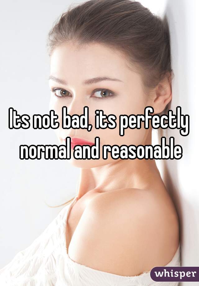 Its not bad, its perfectly normal and reasonable