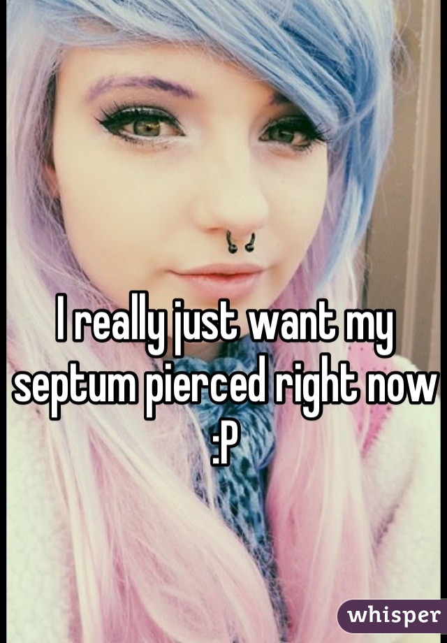 I really just want my septum pierced right now :P